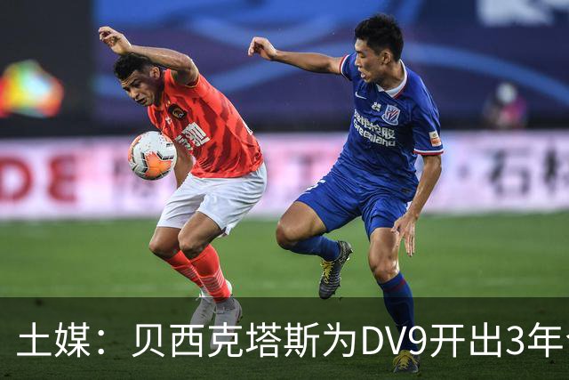 土媒：贝西克塔斯为DV9开出3年合同，球员未收到其他同等水平报价