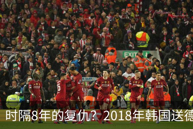 时隔8年的复仇？2018年韩国送德国出局 2026年战车还以暴击