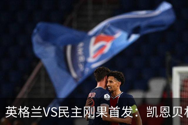英格兰VS民主刚果首发：凯恩贝林 拉什福德配马杜埃凯