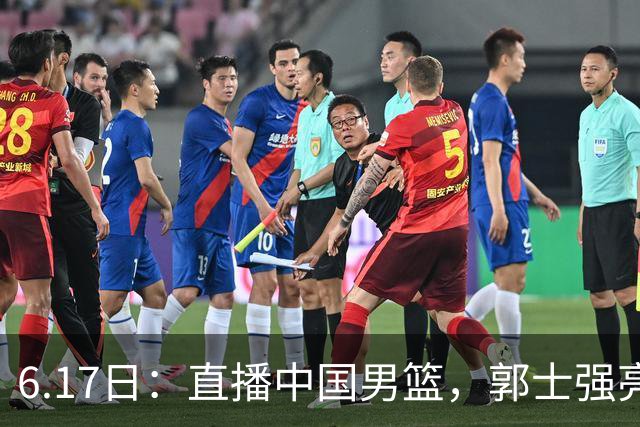 6.17日：直播中国男篮，郭士强亮出终极底牌，杨瀚森胡金秋双塔能否镇住澳大利亚