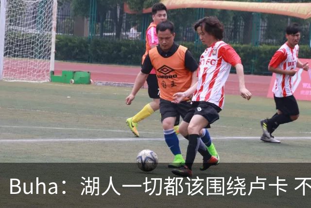 Buha：湖人一切都该围绕卢卡 不过他和詹姆斯都处于赢在当下局面